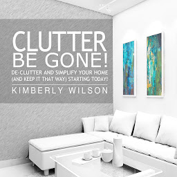 Icon image Clutter Be Gone!: De-clutter and Simplify Your Home (And Keep It That Way) Starting Today!