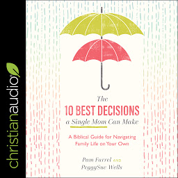 Icon image The 10 Best Decisions a Single Mom Can Make: A Biblical Guide for Navigating Family Life on Your Own