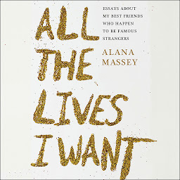 Icon image All the Lives I Want: Essays About My Best Friends Who Happen to Be Famous Strangers