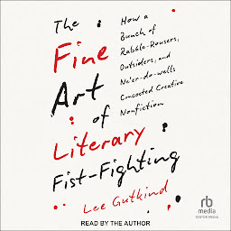 Obraz ikony: The Fine Art of Literary Fist-Fighting: How a Bunch of Rabble-Rousers, Outsiders, and Ne'er-do-wells, Concocted Creative Nonfiction