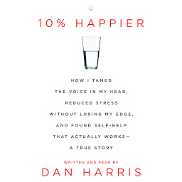 Icon image 10% Happier: How I Tamed the Voice in My Head, Reduced Stress Without Losing My Edge, and Found a Self-Help That Actually Works--A True Story