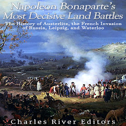 Icon image Napoleon Bonaparte’s Most Decisive Land Battles: The History of Austerlitz, the French Invasion of Russia, Leipzig, and Waterloo
