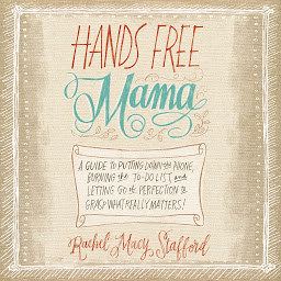Symbolbild für Hands Free Mama: A Guide to Putting Down the Phone, Burning the To-Do List, and Letting Go of Perfection to Grasp What Really Matters!