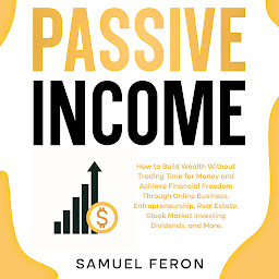 Icon image Passive Income: How to Build Wealth Without Trading Time for Money and Achieve Financial Freedom Through Online Business, Entrepreneurship, Real Estate, Stock Market Investing, Dividends, and More.