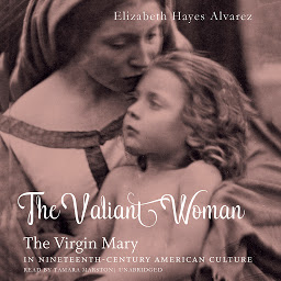 Icon image The Valiant Woman: The Virgin Mary in Nineteenth-Century American Culture