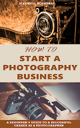 Icon image How to Start a Photography Business: A Beginner’s Guide to A Successful Career as A Photographer