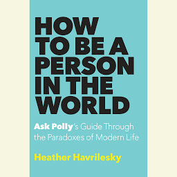 Icon image How to Be a Person in the World: Ask Polly's Guide Through the Paradoxes of Modern Life