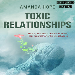 Icon image TOXIC RELATIONSHIPS: Healing your Heart and Redescovering Your True Self After Emotional Abuse-EXTENDED EDITION