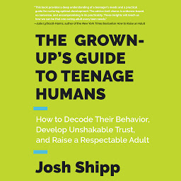 Imagen de icono The Grown-Up's Guide to Teenage Humans: How to Decode Their Behavior, Develop Unshakable Trust, and Raise a Respectable Adult