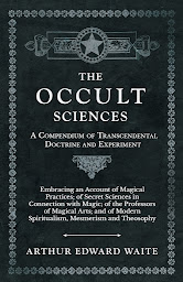 Icon image The Occult Sciences - A Compendium of Transcendental Doctrine and Experiment: Embracing an Account of Magical Practices; of Secret Sciences in Connection with Magic; of the Professors of Magical Arts; and of Modern Spiritualism, Mesmerism and Theosophy