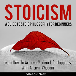 Icon image Stoicism: A Guide To Stoic Philosophy For Beginners; Learn How To Achieve Modern Life Happiness With Ancient Wisdom