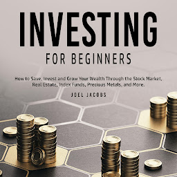 Icon image Investing For Beginners: How to Save, Invest and Grow Your Wealth Through the Stock Market, Real Estate, Index Funds, Precious Metals, and More