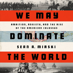 Icon image We May Dominate the World: Ambition, Anxiety, and the Rise of the American Colossus