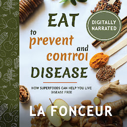 Icon image Eat to Prevent and Control Disease: How Superfoods Can Help You Live Disease Free
