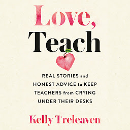 Icon image Love, Teach: Real Stories and Honest Advice to Keep Teachers from Crying Under Their Desks