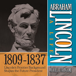Icon image Abraham Lincoln: A Life 1809-1837: Lincoln's Frontier Background Shapes the Future President