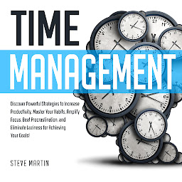 Icon image Time Management: Discover Powerful Strategies to Increase Productivity, Master Your Habits, Amplify Focus, Beat Procrastination, and Eliminate Laziness for Achieving Your Goals!