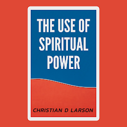 Icon image The Use of Spiritual Power: The Use of Spiritual Power: Tapping into the Divine Within by Christian D. Larson