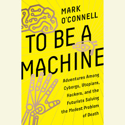 Icon image To Be a Machine: Adventures Among Cyborgs, Utopians, Hackers, and the Futurists Solving the Modest Problem of Death