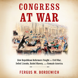 Icon image Congress at War: How Republican Reformers Fought the Civil War, Defied Lincoln, Ended Slavery, and Remade America