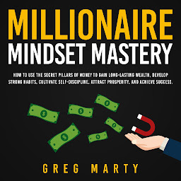 Icon image Millionaire Mindset Mastery: How to Use the Secret Pillars of Money to Gain Long-Lasting Wealth, Develop Strong Habits, Cultivate Self-Discipline, Attract Prosperity, and Achieve Success.