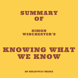 Icon image Summary of Simon Winchester’s Knowing What We Know