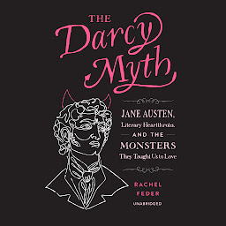 Icon image The Darcy Myth: Jane Austen, Literary Heartthrobs, and the Monsters They Taught Us to Love