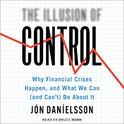 Icon image The Illusion of Control: Why Financial Crises Happen, and What We Can (and Can't) Do About It