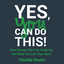 Icon image Yes, You Can Do This!: How Women Start Up, Scale Up, and Build The Life They Want