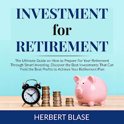 Icon image Investment for Retirement: The Ultimate Guide on How to Prepare For Your Retirement Through Smart Investing, Discover the Best Investments That Can Yield the Best Profits to Achieve Your Retirement Plan