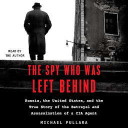 Icon image The Spy Who Was Left Behind: Russia, the United States, and the True Story of the Betrayal and Assassination of a CIA Agent