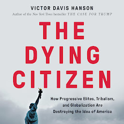 Icon image The Dying Citizen: How Progressive Elites, Tribalism, and Globalization Are Destroying the Idea of America