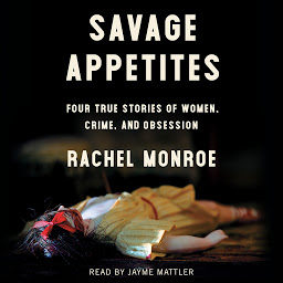 Icon image Savage Appetites: Four True Stories of Women, Crime, and Obsession