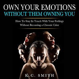 Icon image Own Your Emotions Without Them Owning You: How To Stay In Touch With Your Feelings Without Becoming A Chronic Crier