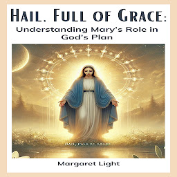 Icon image Hail, Full of Grace: Understanding Mary’s Role in God’s Plan