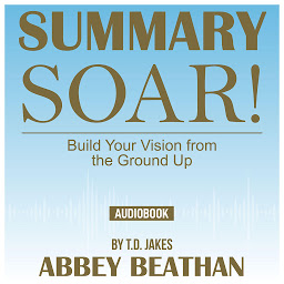 Obraz ikony: Summary of Soar!: Build Your Vision from the Ground Up by T.D. Jakes