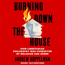 Icon image Burning Down the House: How Libertarian Philosophy Was Corrupted by Delusion and Greed
