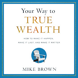 Icon image Your Way to True Wealth: How to Make It Happen, Make It Last, and Make It Matter