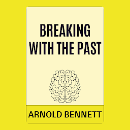 Icon image Breaking with the Past: Breaking with the Past by Arnold Bennett - "Embracing Change for Personal Growth"