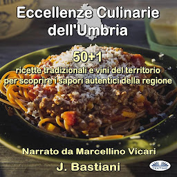 Obraz ikony: Eccellenze Culinarie Dell'Umbria: 50+1 Ricette Tradizionali E Vini Del Territorio Per Scoprire I Sapori Autentici Della Regione