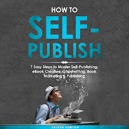 Icon image How to Self-Publish: 7 Easy Steps to Master Self-Publishing, eBook Creation, Ghostwriting, Book Marketing & Publishing