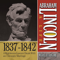 Icon image Abraham Lincoln: A Life 1837-1842: A Righteous Lawyer Deals With an Unhappy Marriage