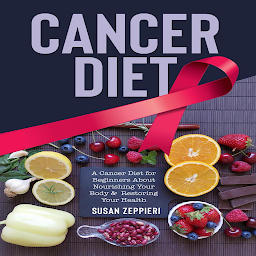 Symbolbild für Cancer Diet: Cancer Diet for Beginners About Nourishing Your Body and Restoring Your Health