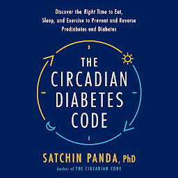 Icon image The Circadian Diabetes Code: Discover the Right Time to Eat, Sleep, and Exercise to Prevent and Reverse Prediabetes and Diabetes