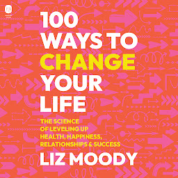 Icon image 100 Ways to Change Your Life: The Science of Leveling Up Health, Happiness, Relationships & Success