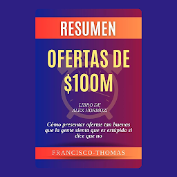Icon image Resumen de Ofertas de $100M Libro de Alex Hormozi:Cómo presentar ofertas tan buenas que la gente sienta que es estúpida si dice que no: Un resumen completo