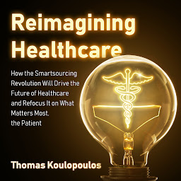 Icon image Reimagining Healthcare: How the Smartsourcing Revolution Will Drive the Future of Healthcare and Refocus It on What Matters Most, the Patient