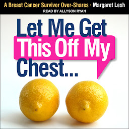 Icon image Let Me Get This Off My Chest: A Breast Cancer Survivor Over-Shares