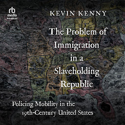 Icon image The Problem of Immigration in a Slaveholding Republic: Policing Mobility in the Nineteenth-Century United States