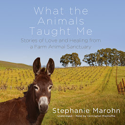 Icon image What the Animals Taught Me: Stories of Love and Healing from a Farm Animal Sanctuary